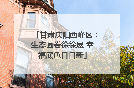 甘肃庆阳西峰区：生态画卷徐徐展 幸福底色日日新