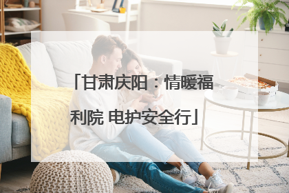 甘肃庆阳：情暖福利院 电护安全行