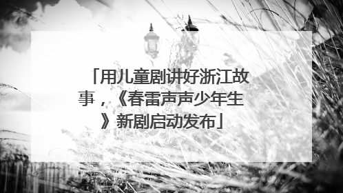 用儿童剧讲好浙江故事，《春雷声声少年生》新剧启动发布