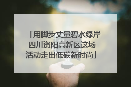用脚步丈量碧水绿岸 四川资阳高新区这场活动走出低碳新时尚