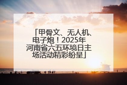 甲骨文、无人机、电子炮！2025年河南省六五环境日主场活动精彩纷呈