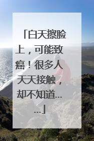 白天擦脸上，可能致癌！很多人天天接触，却不知道……