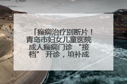 癫痫治疗别断片！青岛市妇女儿童医院成人癫痫门诊 “接档” 开诊，填补成年延续治疗空白