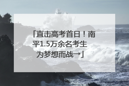 直击高考首日！南平1.5万余名考生为梦想而战→