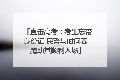 直击高考：考生忘带身份证 民警与时间赛跑助其顺利入场