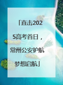 直击2025高考首日，常州公安护航梦想启航