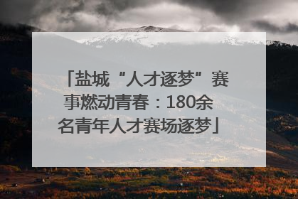 盐城“人才逐梦”赛事燃动青春：180余名青年人才赛场逐梦