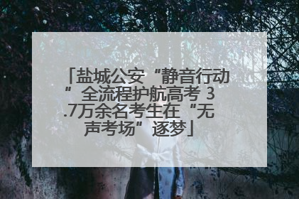 盐城公安“静音行动”全流程护航高考 3.7万余名考生在“无声考场”逐梦