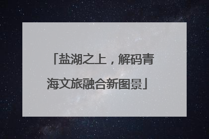 盐湖之上，解码青海文旅融合新图景