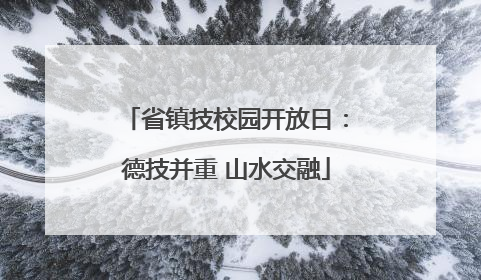 省镇技校园开放日：德技并重 山水交融