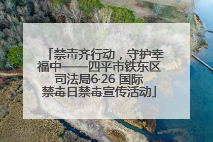 禁毒齐行动，守护幸福中——四平市铁东区司法局6·26 国际禁毒日禁毒宣传活动