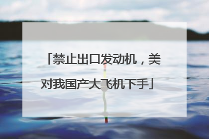 禁止出口发动机，美对我国产大飞机下手