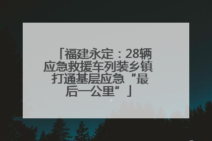 福建永定：28辆应急救援车列装乡镇 打通基层应急“最后一公里”