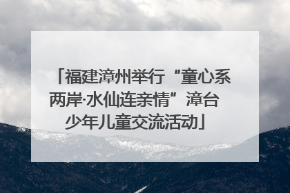 福建漳州举行“童心系两岸·水仙连亲情”漳台少年儿童交流活动