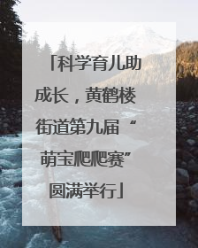 科学育儿助成长，黄鹤楼街道第九届“萌宝爬爬赛”圆满举行