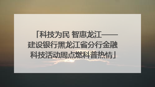 科技为民 智惠龙江——建设银行黑龙江省分行金融科技活动周点燃科普热情