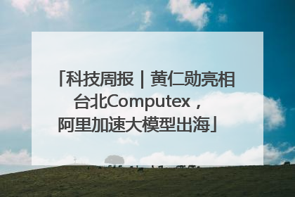 科技周报｜黄仁勋亮相台北Computex，阿里加速大模型出海