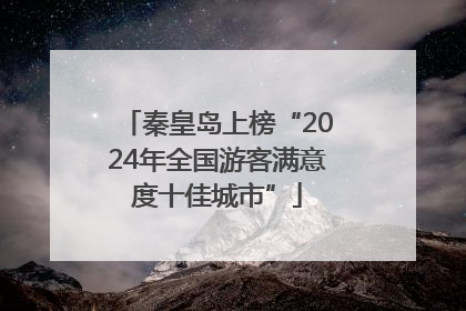 秦皇岛上榜“2024年全国游客满意度十佳城市”