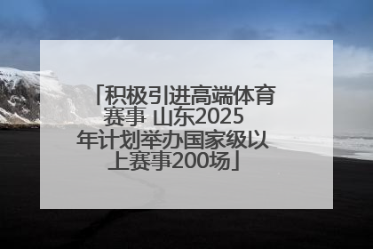 积极引进高端体育赛事 山东2025年计划举办国家级以上赛事200场