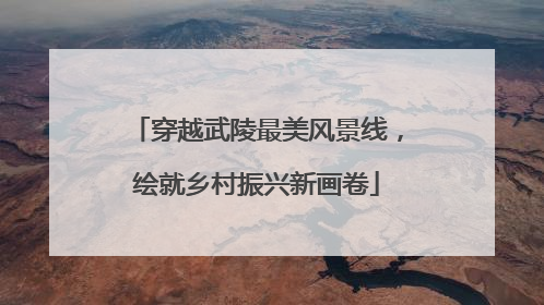 穿越武陵最美风景线，绘就乡村振兴新画卷