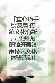 童心巧手绘漆扇 传统文化有新声 滕州龙阳镇开展漆扇技艺文化体验活动