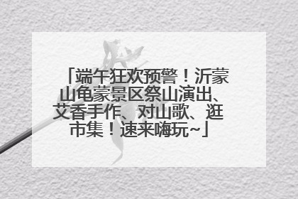 端午狂欢预警！沂蒙山龟蒙景区祭山演出、艾香手作、对山歌、逛市集！速来嗨玩~