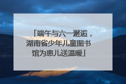 端午与六一邂逅，湖南省少年儿童图书馆为患儿送温暖