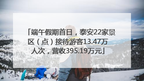 端午假期首日，泰安22家景区（点）接待游客13.47万人次，营收395.19万元