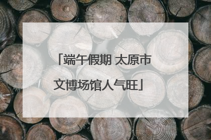 端午假期 太原市文博场馆人气旺
