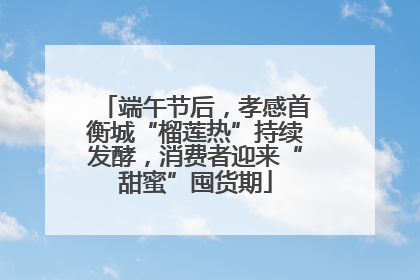 端午节后，孝感首衡城“榴莲热”持续发酵，消费者迎来“甜蜜”囤货期