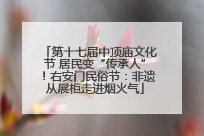 第十七届中顶庙文化节 居民变“传承人”！右安门民俗节：非遗从展柜走进烟火气