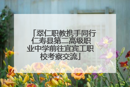 翠仁职教携手同行 仁寿县第二高级职业中学前往宜宾工职校考察交流