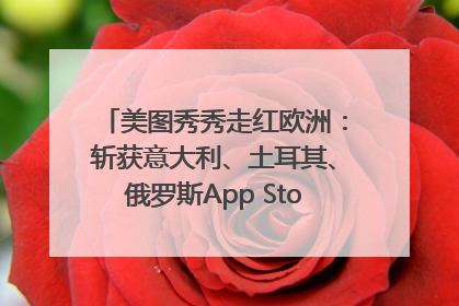 美图秀秀走红欧洲：斩获意大利、土耳其、俄罗斯App Store分类榜第一