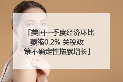 美国一季度经济环比萎缩0.2% 关税政策不确定性拖累增长