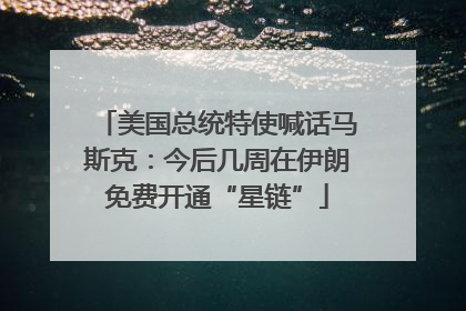 美国总统特使喊话马斯克：今后几周在伊朗免费开通“星链”