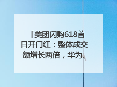 美团闪购618首日开门红：整体成交额增长两倍，华为、Apple、沃尔玛等近800个品牌翻倍增长