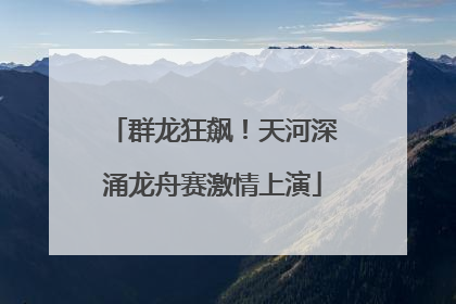 群龙狂飙！天河深涌龙舟赛激情上演