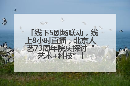 线下5剧场联动，线上8小时直播，北京人艺73周年院庆探讨“艺术+科技”