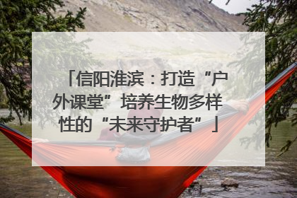 信阳淮滨：打造“户外课堂”培养生物多样性的“未来守护者”