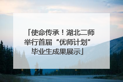使命传承！湖北二师举行首届“优师计划”毕业生成果展示