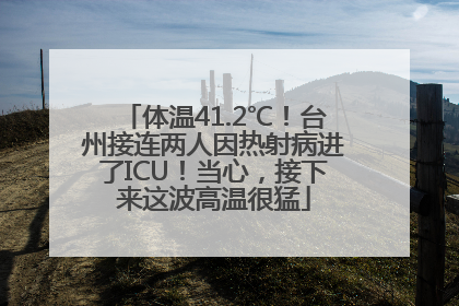 体温41.2℃！台州接连两人因热射病进了ICU！当心，接下来这波高温很猛