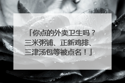 你点的外卖卫生吗？三米粥铺、正新鸡排、三津汤包等被点名！
