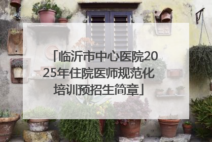 临沂市中心医院2025年住院医师规范化培训预招生简章