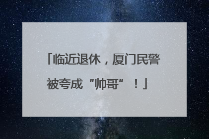 临近退休，厦门民警被夸成“帅哥”！