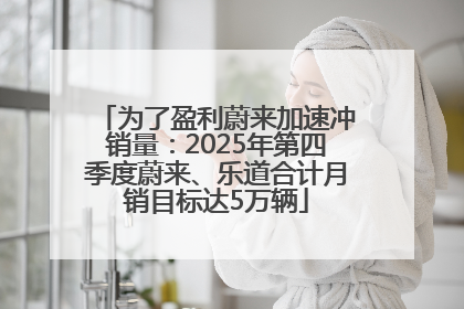 为了盈利蔚来加速冲销量：2025年第四季度蔚来、乐道合计月销目标达5万辆
