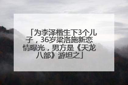 为李泽楷生下3个儿子，36岁梁洛施新恋情曝光，男方是《天龙八部》游坦之