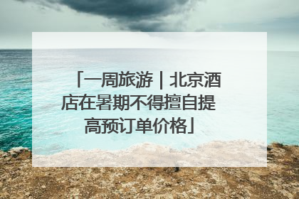 一周旅游｜北京酒店在暑期不得擅自提高预订单价格