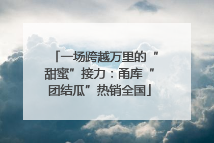 一场跨越万里的“甜蜜”接力：甬库“团结瓜”热销全国