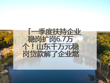 一季度扶持企业稳岗扩岗6.7万个！山东千万元稳岗贷款解了企业燃眉之急