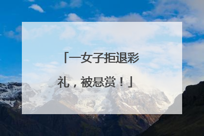 一女子拒退彩礼，被悬赏！